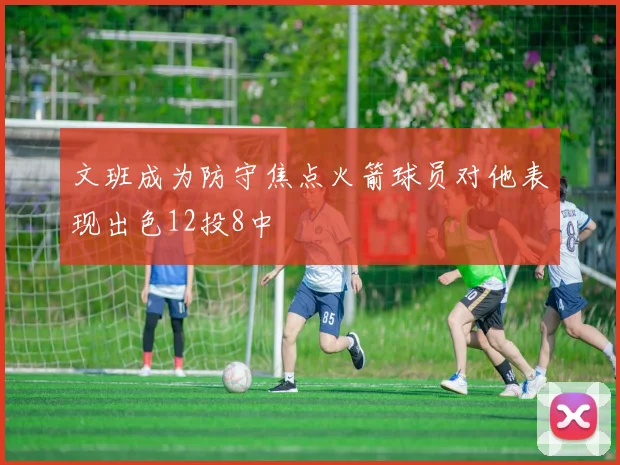 文班成为防守焦点火箭球员对他表现出色12投8中