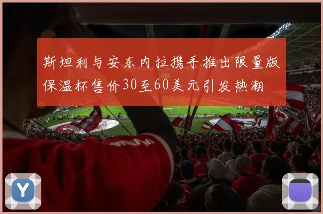 斯坦利与安东内拉携手推出限量版保温杯售价30至60美元引发热潮