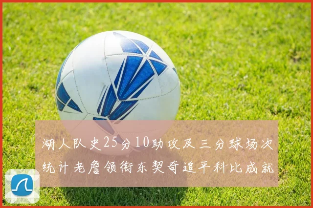 湖人队史25分10助攻及三分球场次统计老詹领衔东契奇追平科比成就