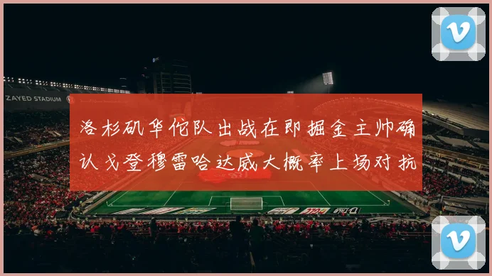 洛杉矶华佗队出战在即掘金主帅确认戈登穆雷哈达威大概率上场对抗湖人
