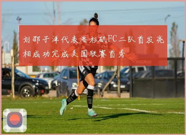 刘邵子洋代表洛杉矶FC二队首发亮相成功完成美国联赛首秀