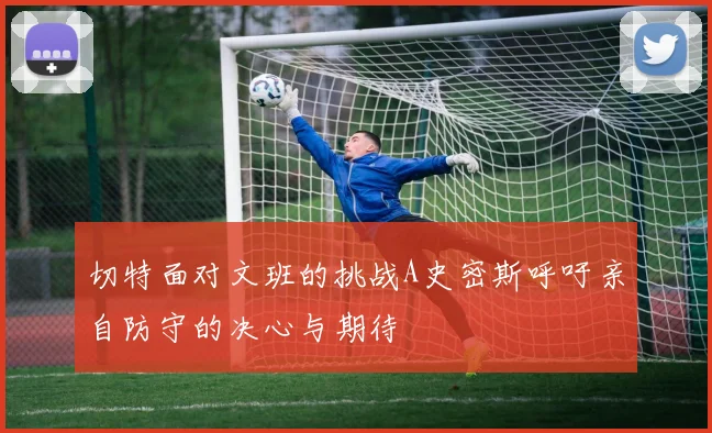 切特面对文班的挑战A史密斯呼吁亲自防守的决心与期待