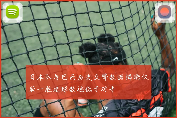 日本队与巴西历史交锋数据揭晓仅获一胜进球数远低于对手