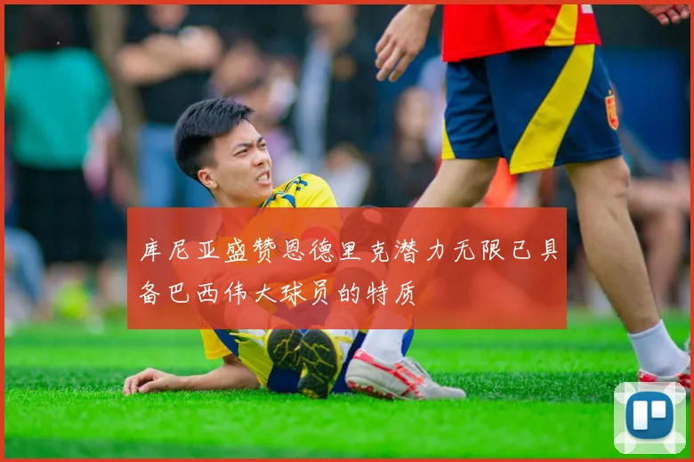 库尼亚盛赞恩德里克潜力无限已具备巴西伟大球员的特质