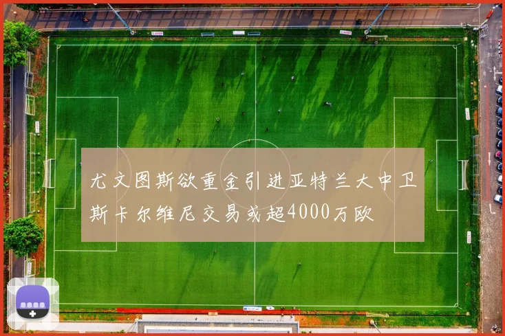 尤文图斯欲重金引进亚特兰大中卫斯卡尔维尼交易或超4000万欧