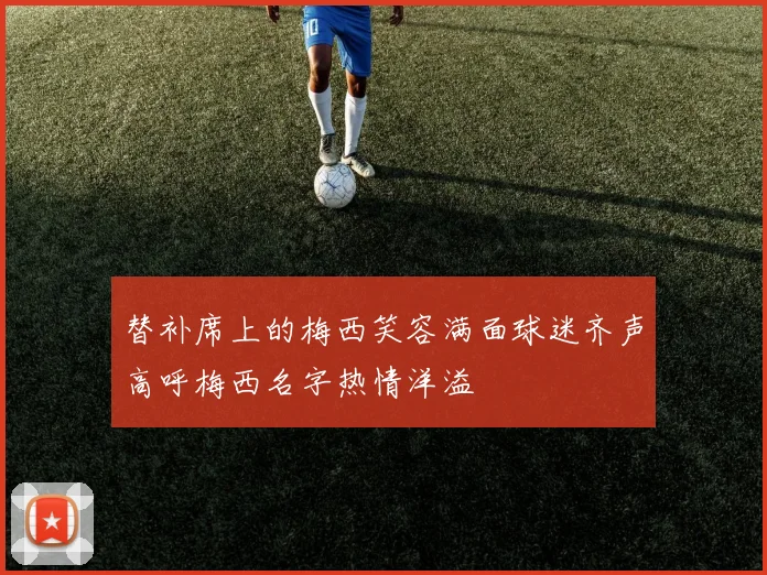 替补席上的梅西笑容满面球迷齐声高呼梅西名字热情洋溢