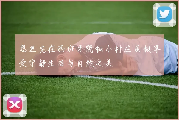 恩里克在西班牙隐秘小村庄度假享受宁静生活与自然之美
