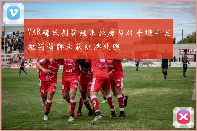 VAR确认判罚结果拉唐与对手缠斗后被罚黄牌未获红牌处理