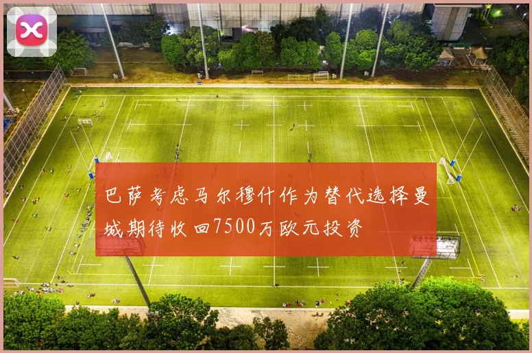 巴萨考虑马尔穆什作为替代选择曼城期待收回7500万欧元投资