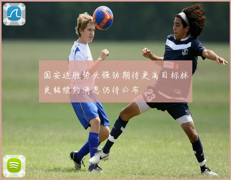 国安连胜势头强劲期待更高目标林良铭续约消息仍待公布