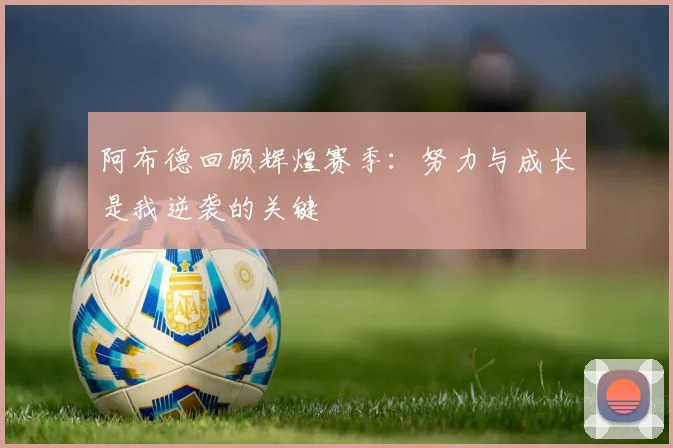 阿布德回顾辉煌赛季：努力与成长是我逆袭的关键