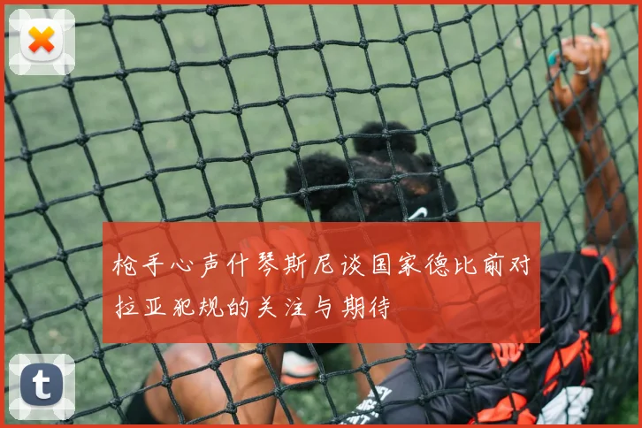 枪手心声什琴斯尼谈国家德比前对拉亚犯规的关注与期待