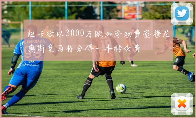 纽卡欲以3000万欧加浮动费签穆尼奥斯皇马将分得一半转会费
