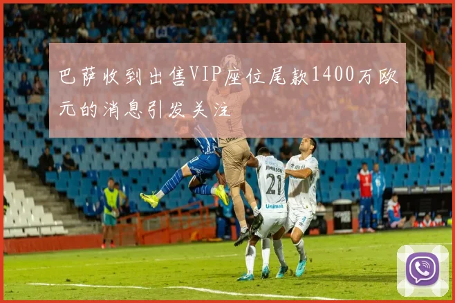 巴萨收到出售VIP座位尾款1400万欧元的消息引发关注