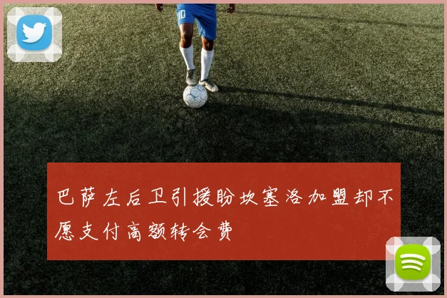 巴萨左后卫引援盼坎塞洛加盟却不愿支付高额转会费