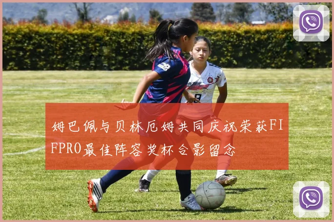 姆巴佩与贝林厄姆共同庆祝荣获FIFPRO最佳阵容奖杯合影留念