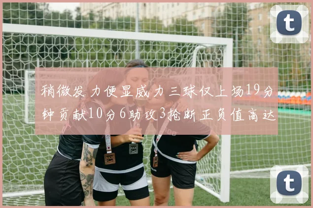 稍微发力便显威力三球仅上场19分钟贡献10分6助攻3抢断正负值高达22
