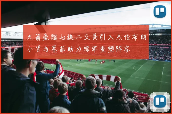 火箭豪赌七换二交易引入杰伦布朗小贾与墨菲助力绿军重塑阵容