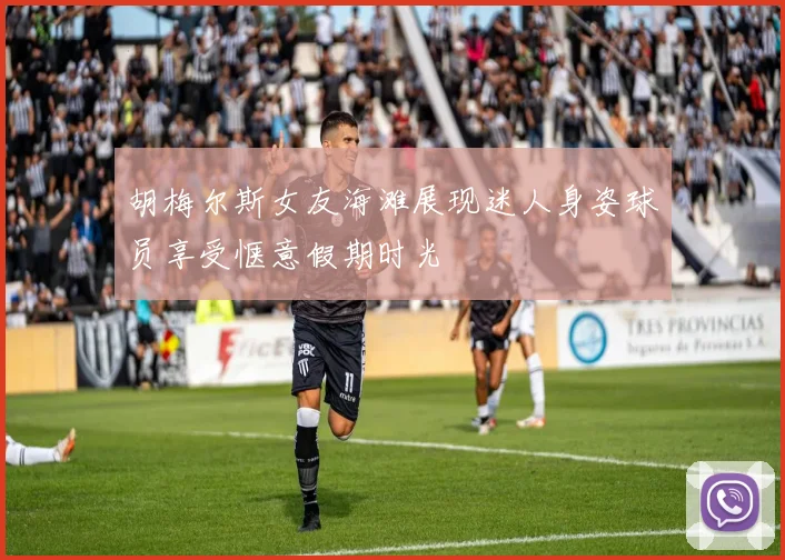 胡梅尔斯女友海滩展现迷人身姿球员享受惬意假期时光