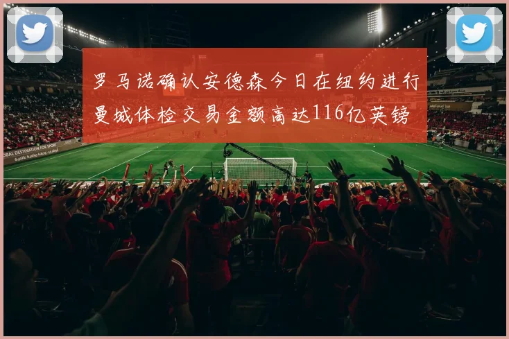 罗马诺确认安德森今日在纽约进行曼城体检交易金额高达116亿英镑