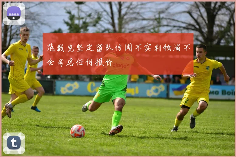 范戴克坚定留队传闻不实利物浦不会考虑任何报价